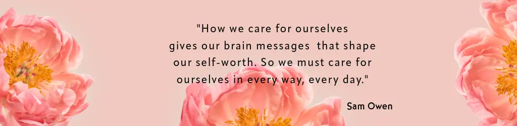 Self-care quote " How we care for ourselves give our brain messages that shape our self-worth... quote by Sam Owen placed with 3 vividly colored peonies